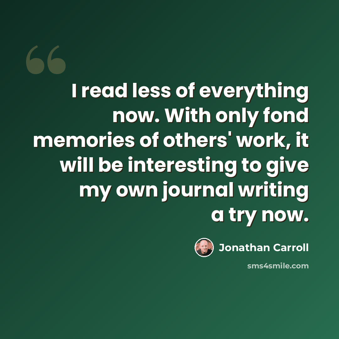 “I read less of everything now. With only fond memories of others' work, it will be interesting to give my own journal writing a try now.” quote by Jonathan Carroll