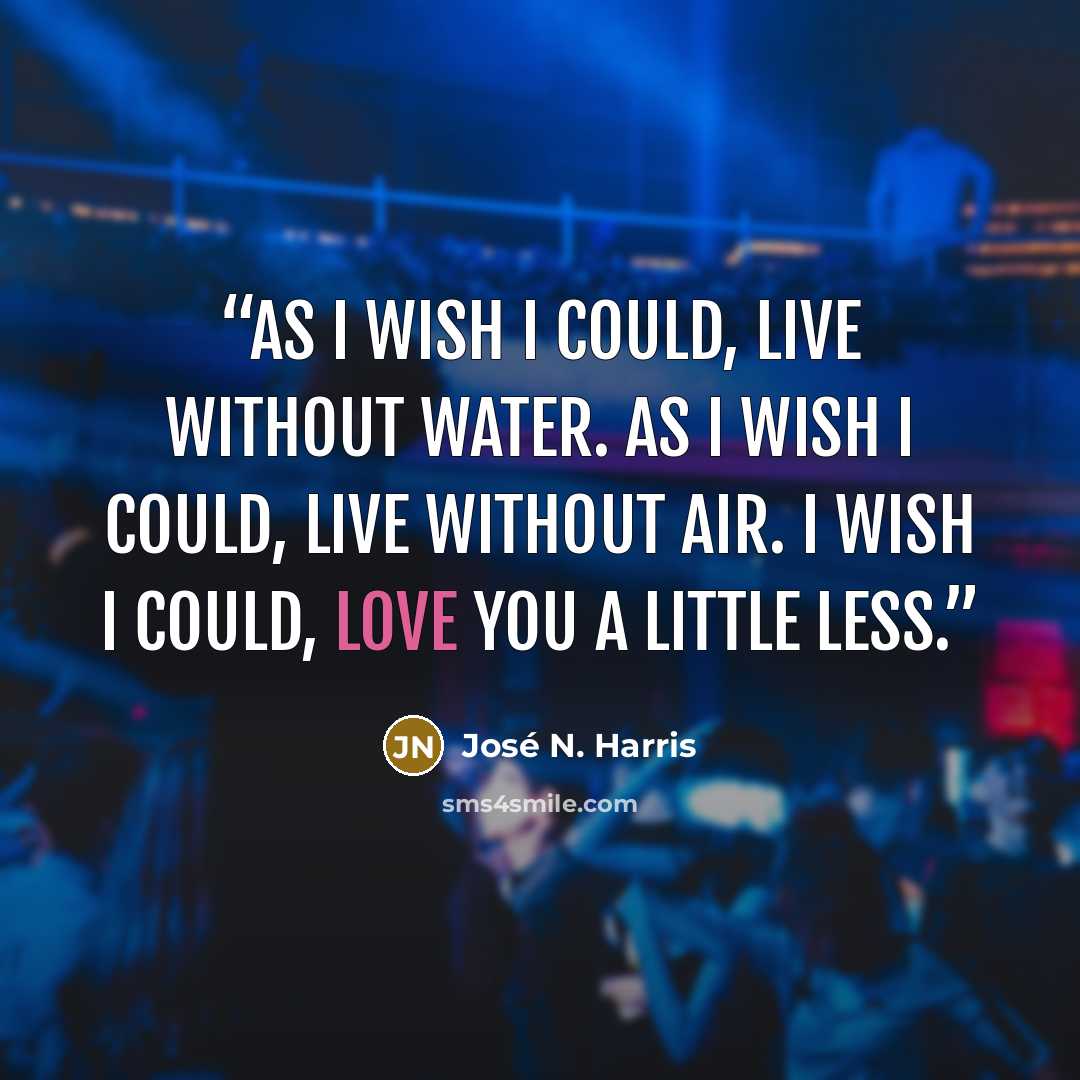 “As I wish I could, live without water. As I wish I could, live without air. I wish I could, love you a little less.” quote by José N. Harris