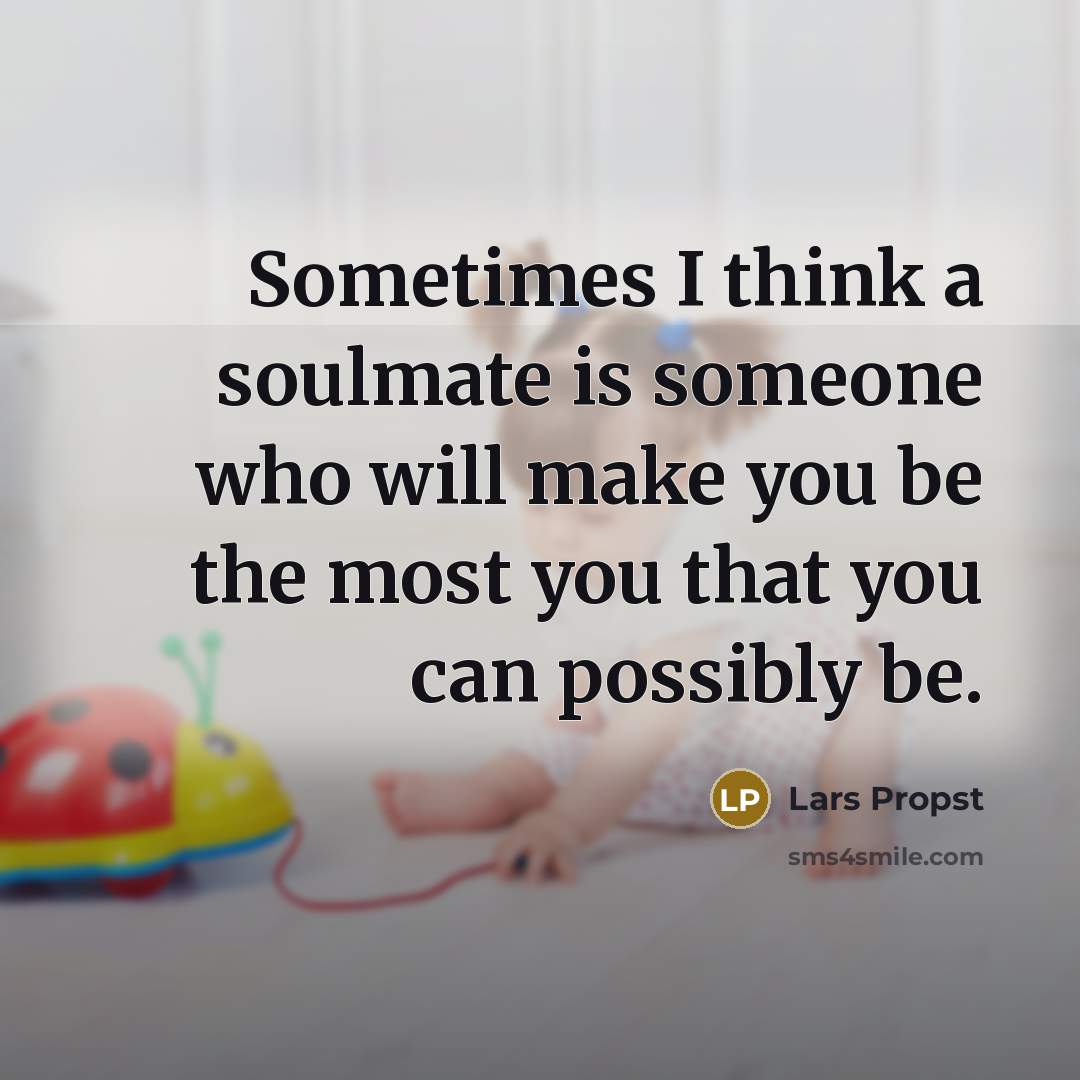 “Sometimes I think a soulmate is someone who will make you be the most you that you can possibly be.” quote by Lars Propst