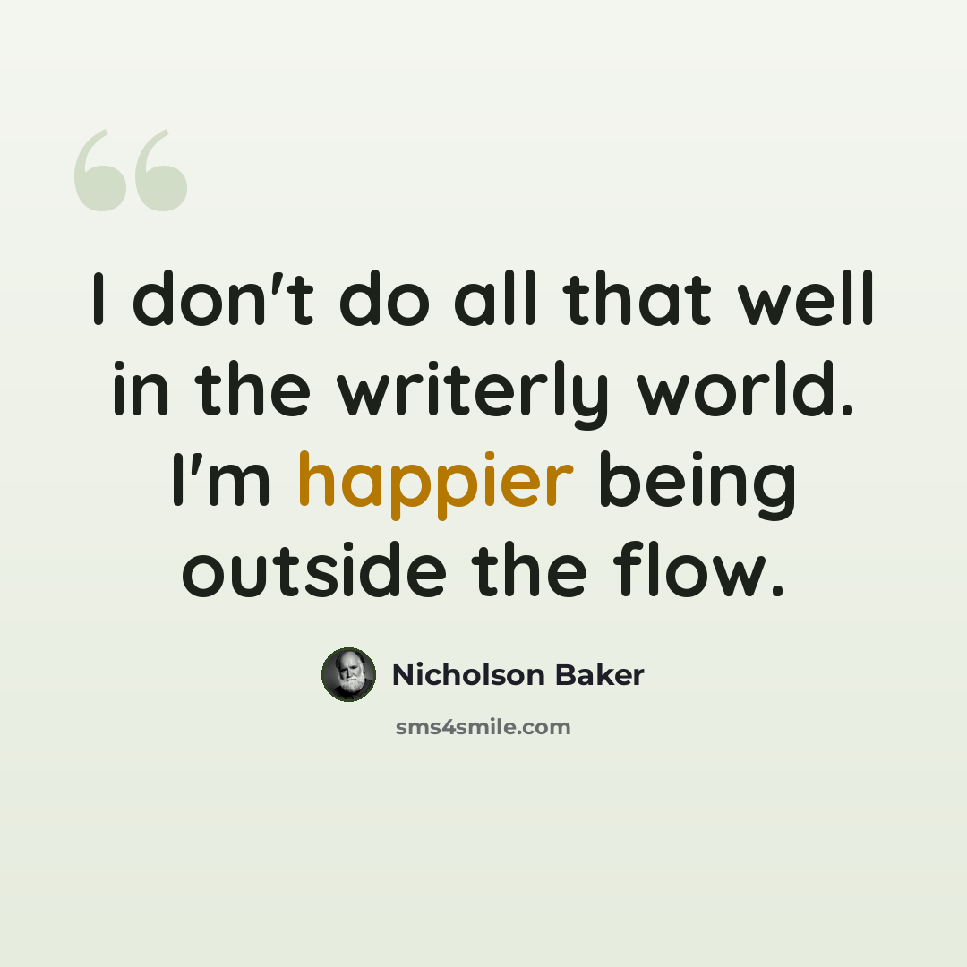 “I don't do all that well in the writerly world. I'm happier being outside the flow.” quote by Nicholson Baker