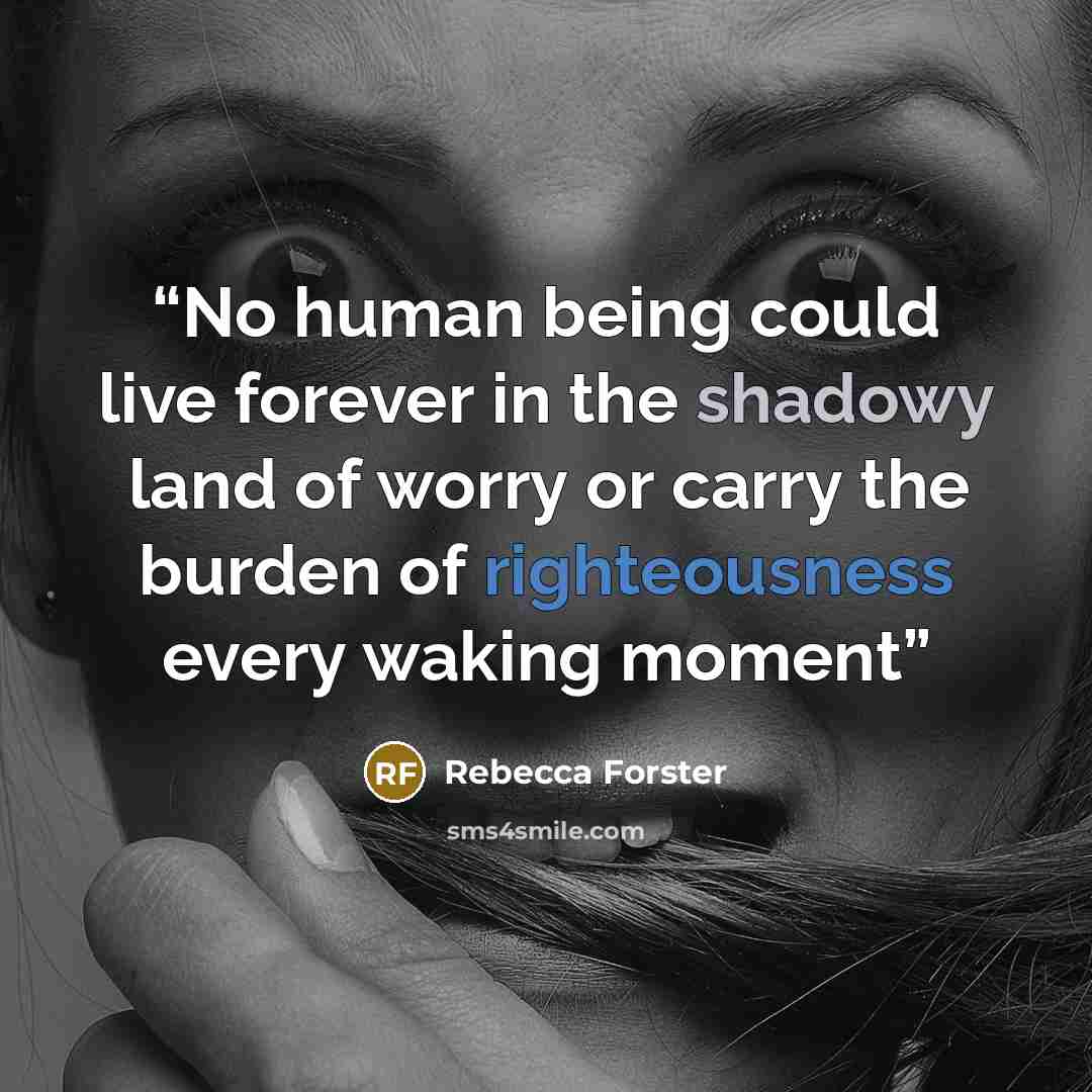 “No human being could live forever in the shadowy land of worry or carry the burden of righteousness every waking moment” quote by Rebecca Forster