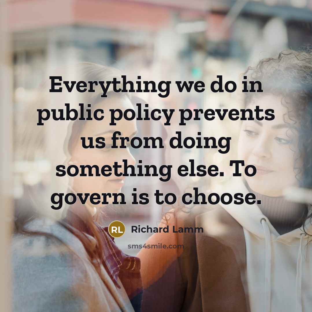“Everything we do in public policy prevents us from doing something else. To govern is to choose.” quote by Richard Lamm