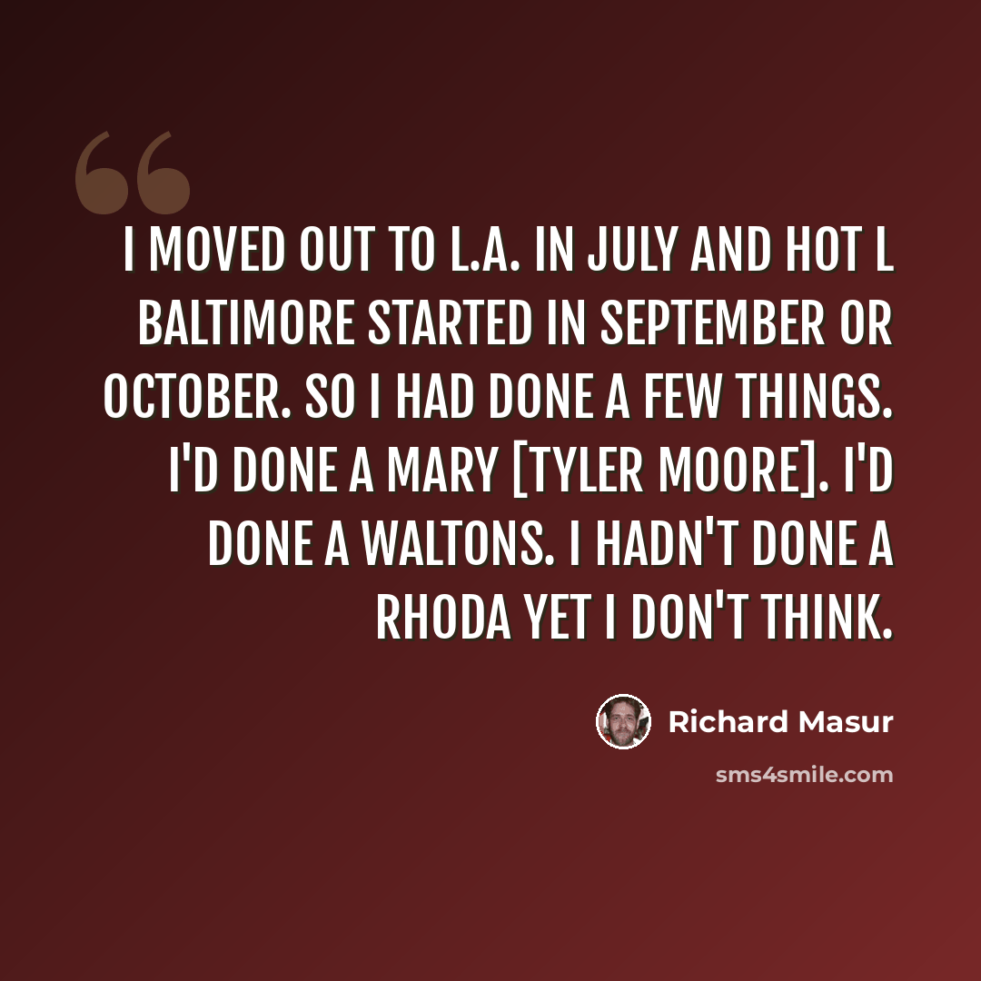 “I moved out to L.A. in July and Hot L Baltimore started in September or October. So I had done a few things. I'd done a Mary [Tyler Moore]. I'd done a Waltons. I hadn't done a Rhoda yet I don't think.” quote by Richard Masur