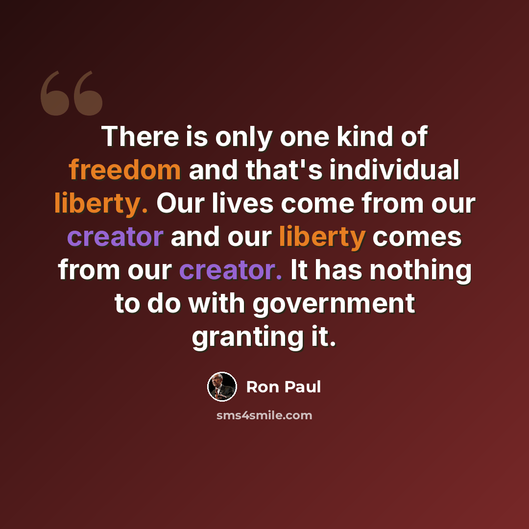 “There is only one kind of freedom and that's individual liberty. Our lives come from our creator and our liberty comes from our creator. It has nothing to do with government granting it.” quote by Ron Paul