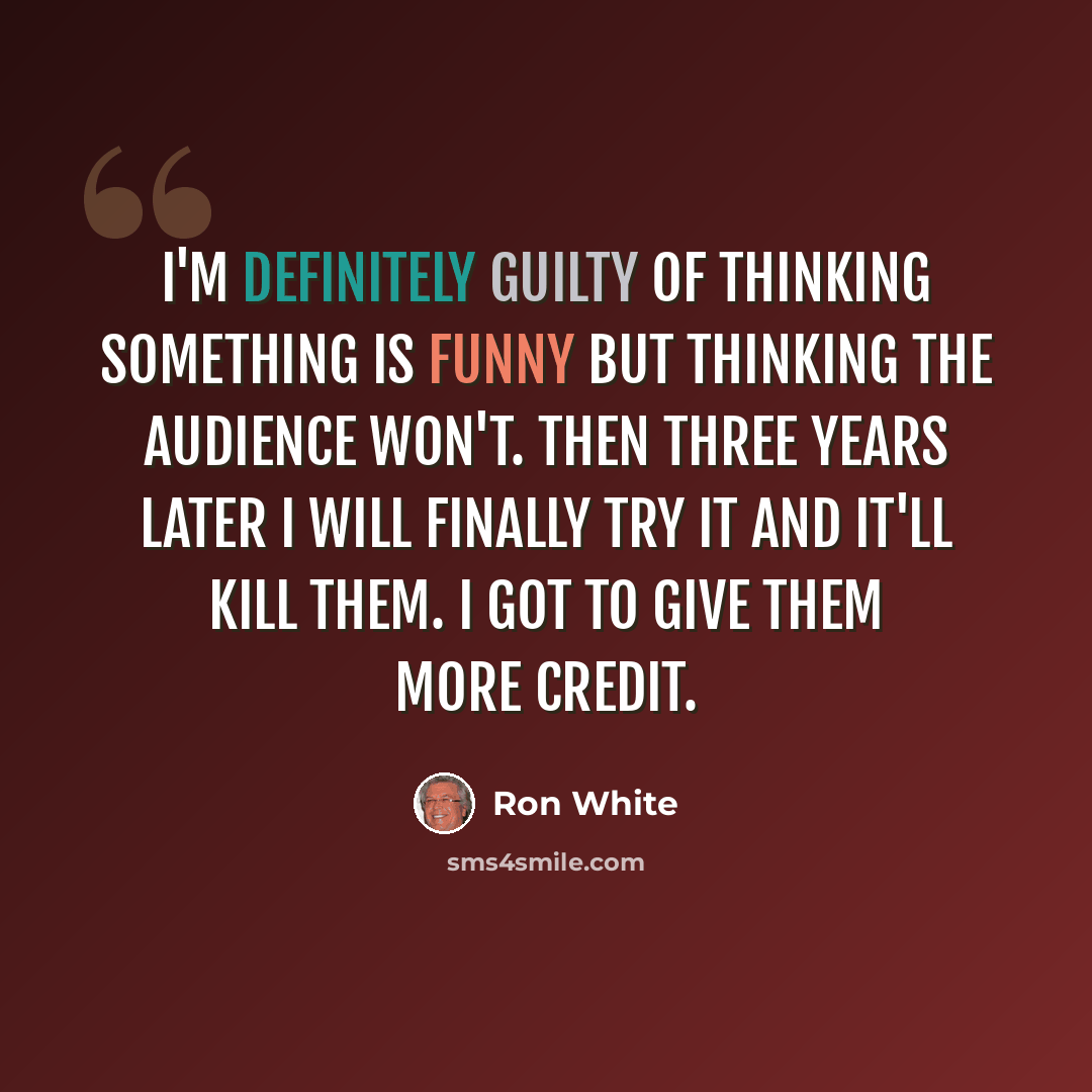 “I'm definitely guilty of thinking something is funny but thinking the audience won't. Then three years later I will finally try it and it'll kill them. I got to give them more credit.” quote by Ron White