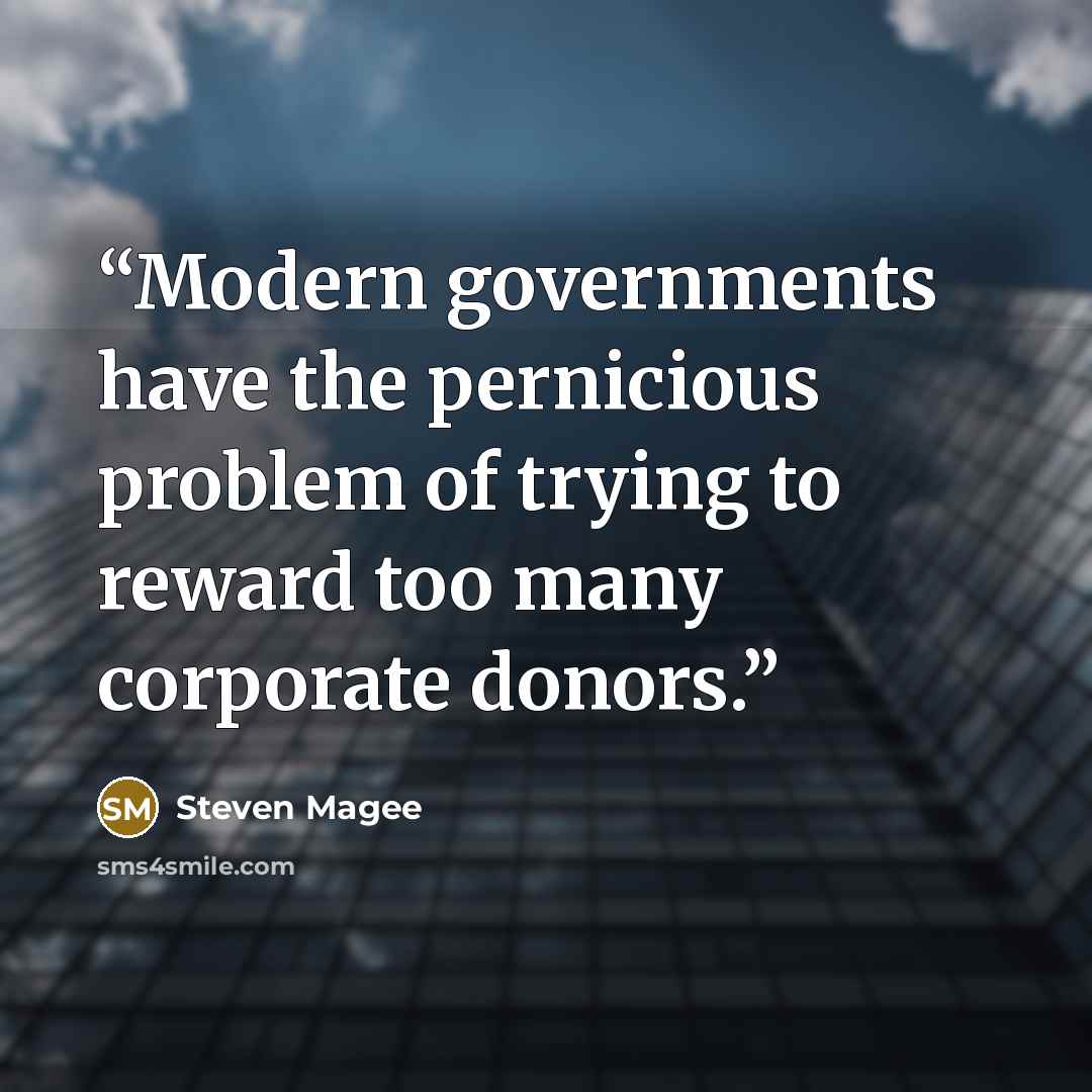 “Modern governments have the pernicious problem of trying to reward too many corporate donors.” quote by Steven Magee