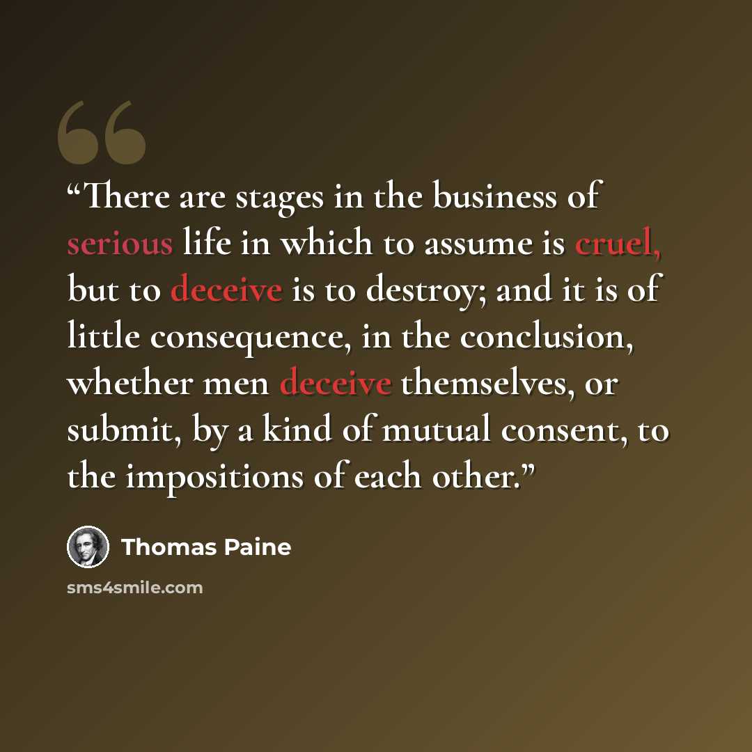 “There are stages in the business of serious life in which to assume is cruel, but to deceive is to destroy; and it is of little consequence, in the conclusion, whether men deceive themselves, or submit, by a kind of mutual consent, to the impositions of each other.” quote by Thomas Paine