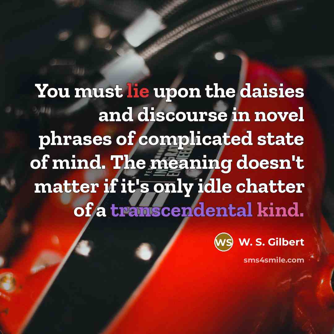 “You must lie upon the daisies and discourse in novel phrases of complicated state of mind. The meaning doesn't matter if it's only idle chatter of a transcendental kind.” quote by W. S. Gilbert