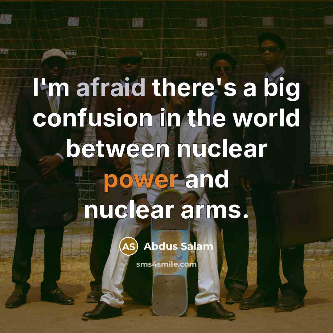 “I'm afraid there's a big confusion in the world between nuclear power and nuclear arms.” quote by Abdus Salam