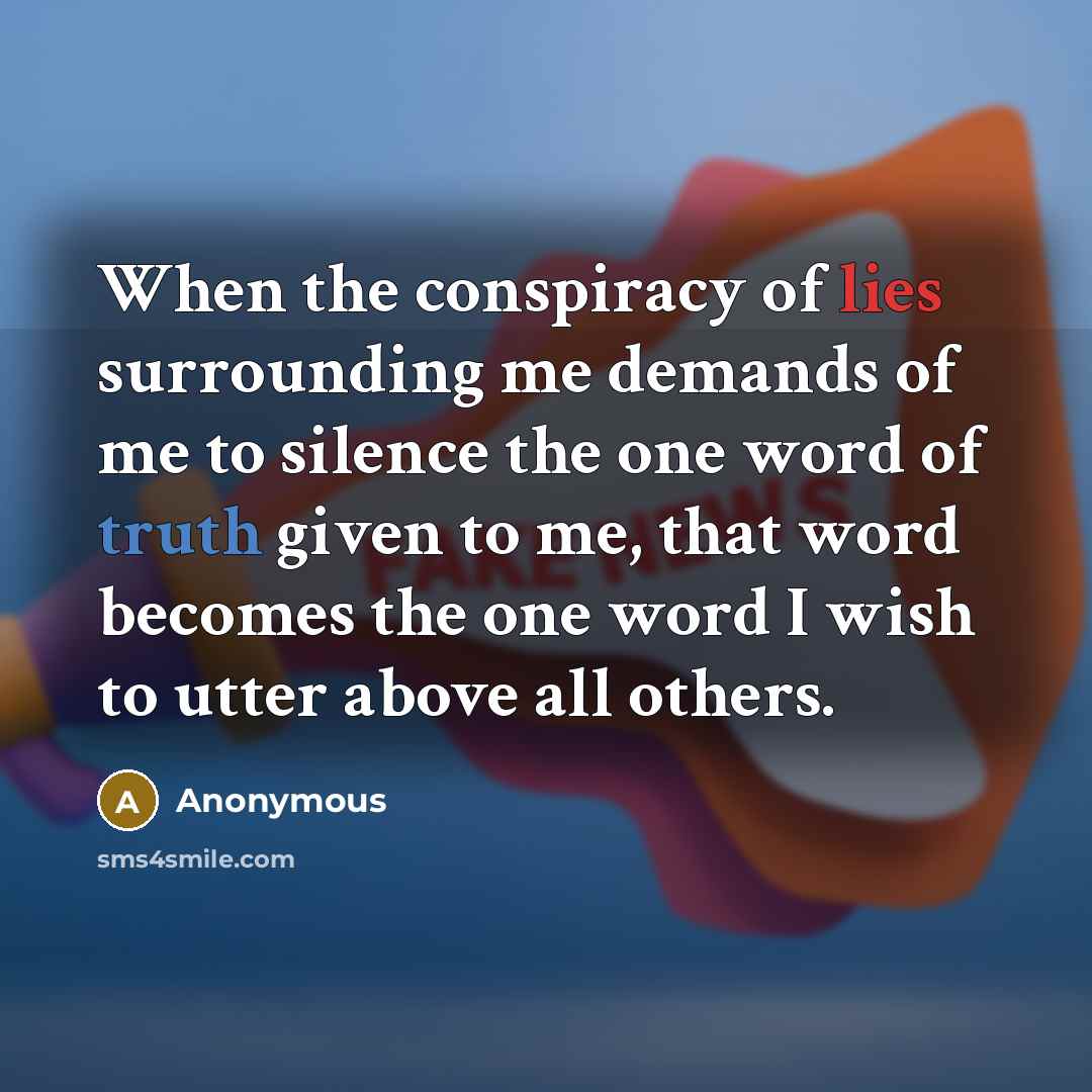 “When the conspiracy of lies surrounding me demands of me to silence the one word of truth given to me, that word becomes the one word I wish to utter above all others.” quote by Anonymous