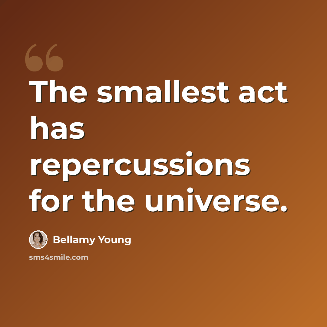 “The smallest act has repercussions for the universe.” quote by Bellamy Young