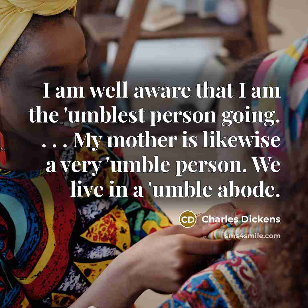 “I am well aware that I am the 'umblest person going. . . . My mother is likewise a very 'umble person. We live in a 'umble abode.” quote by Charles Dickens