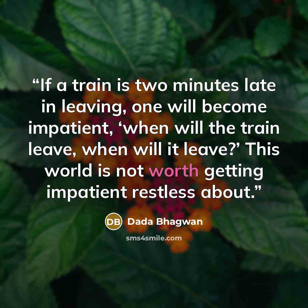 “If a train is two minutes late in leaving, one will become impatient, ‘when will the train leave, when will it leave?’ This world is not worth getting impatient restless about.” quote by Dada Bhagwan