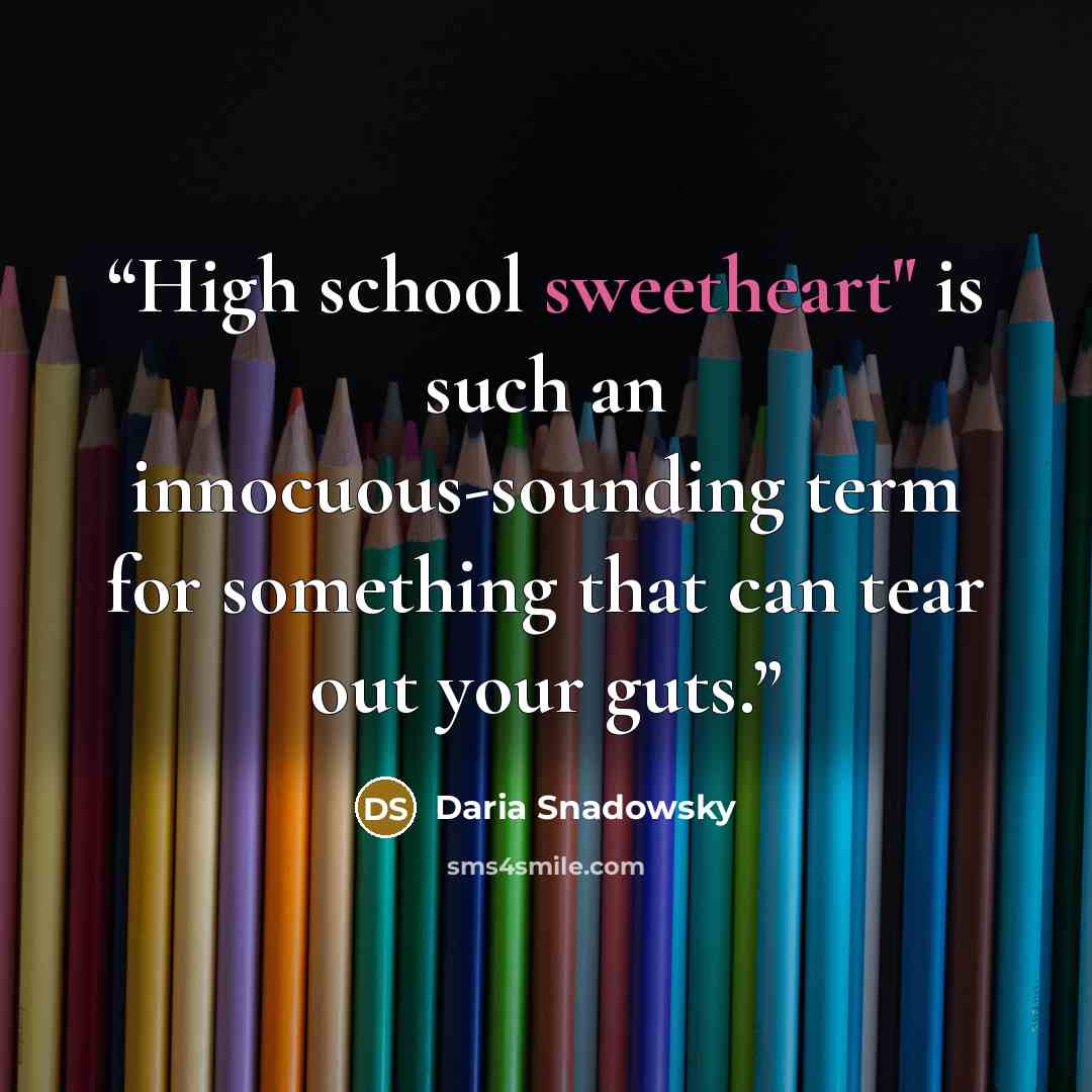 “High school sweetheart" is such an innocuous-sounding term for something that can tear out your guts.” quote by Daria Snadowsky