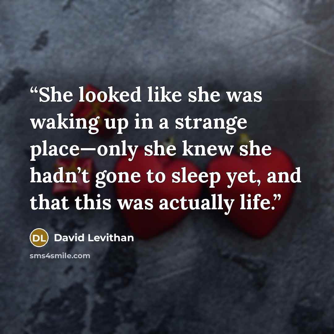 “She looked like she was waking up in a strange place—only she knew she hadn’t gone to sleep yet, and that this was actually life.” quote by David Levithan