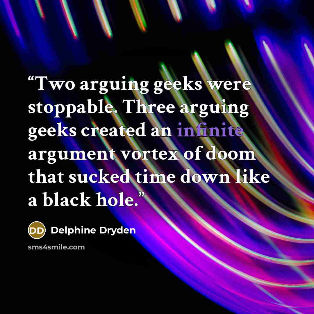“Two arguing geeks were stoppable. Three arguing geeks created an infinite argument vortex of doom that sucked time down like a black hole.” quote by Delphine Dryden