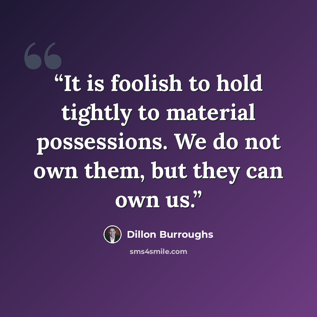 “It is foolish to hold tightly to material possessions. We do not own them, but they can own us.” quote by Dillon Burroughs
