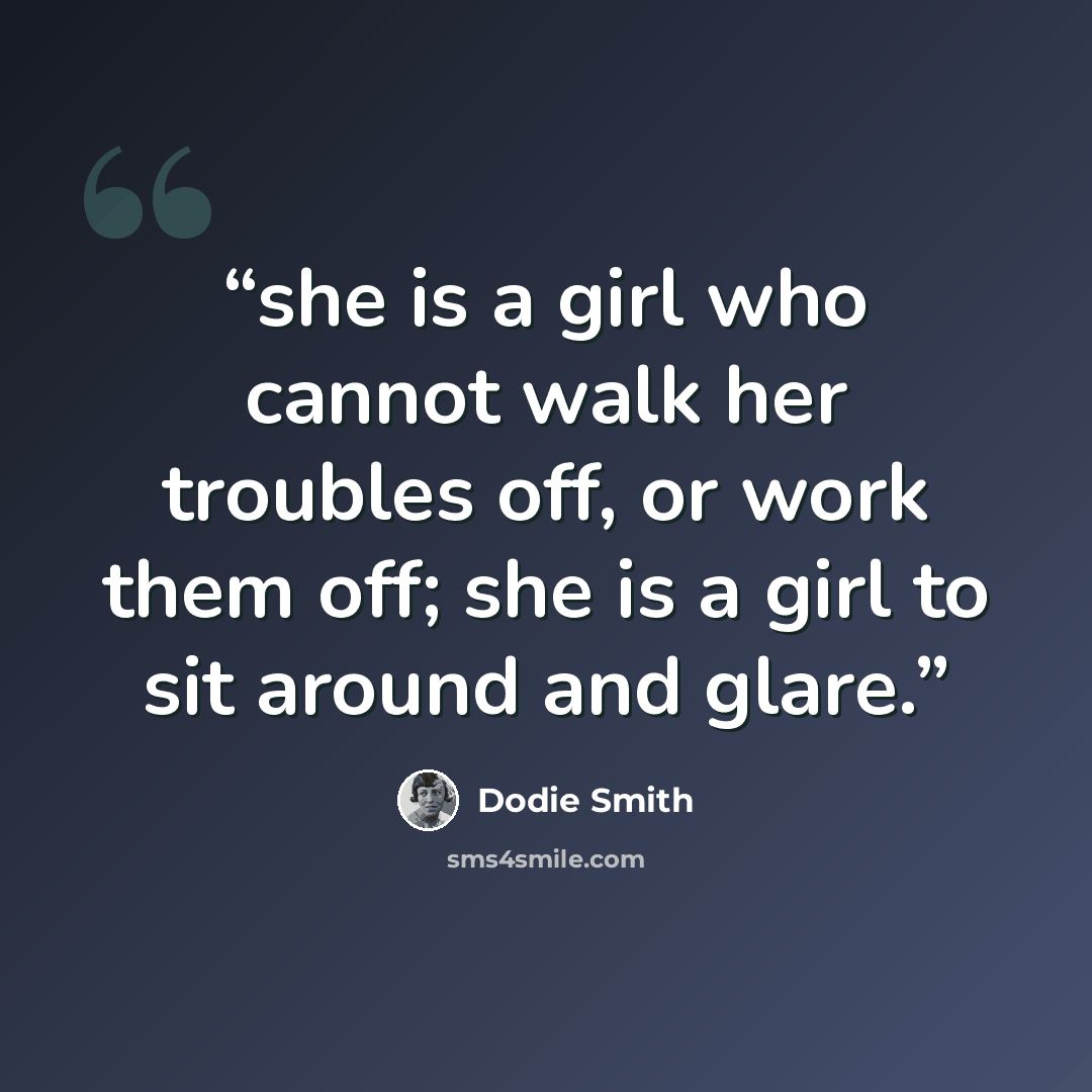 “she is a girl who cannot walk her troubles off, or work them off; she is a girl to sit around and glare.” quote by Dodie Smith