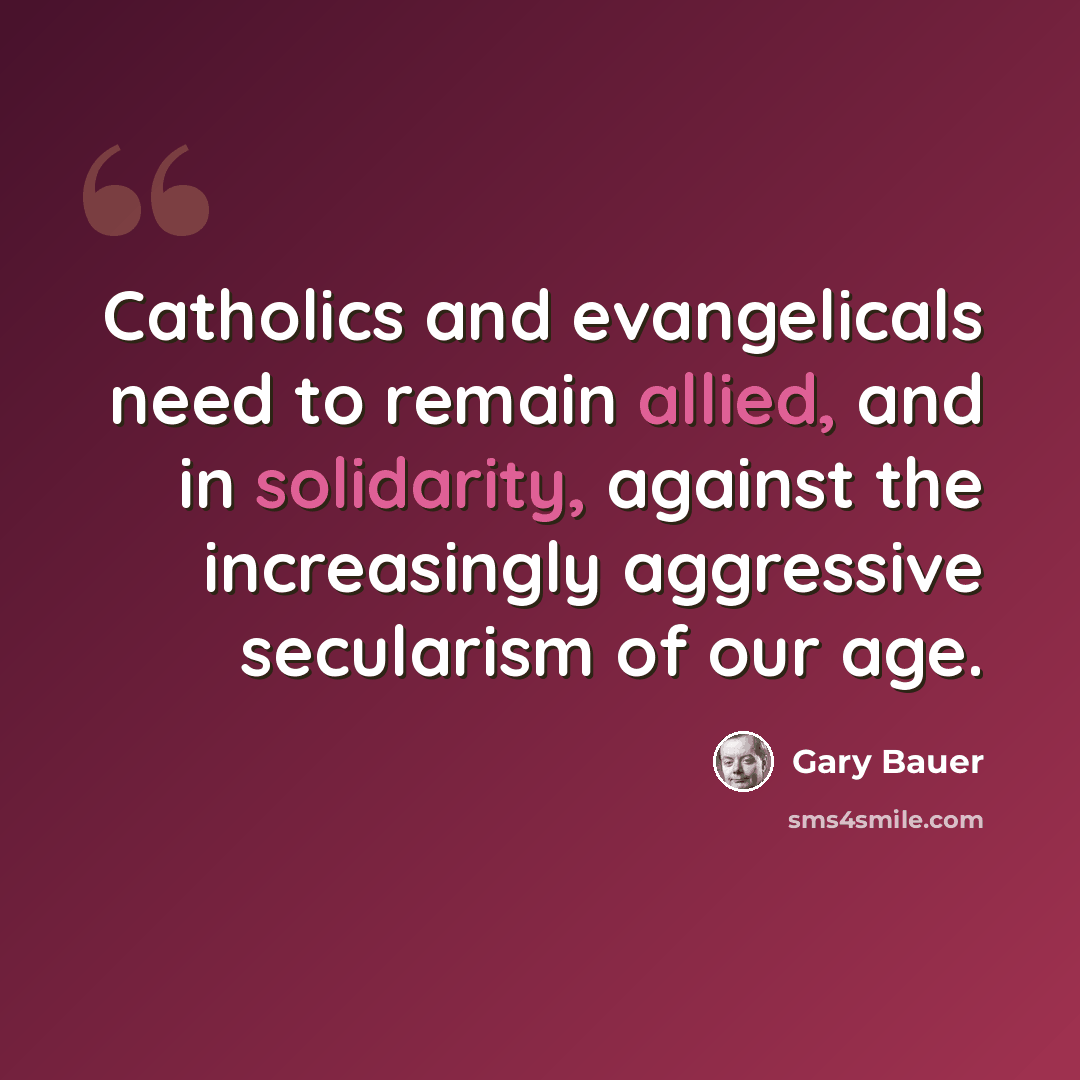 “Catholics and evangelicals need to remain allied, and in solidarity, against the increasingly aggressive secularism of our age.” quote by Gary Bauer