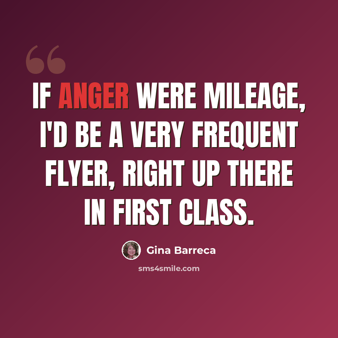 “If anger were mileage, I'd be a very frequent flyer, right up there in First Class.” quote by Gina Barreca
