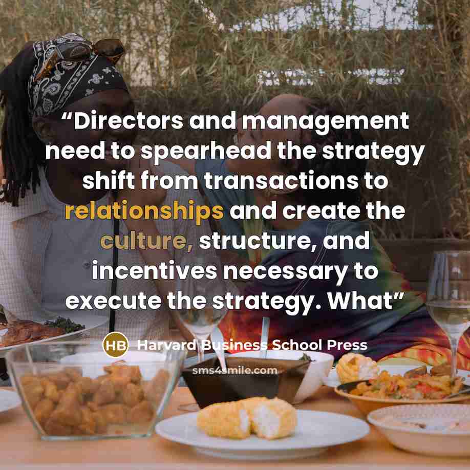 “Directors and management need to spearhead the strategy shift from transactions to relationships and create the culture, structure, and incentives necessary to execute the strategy. What” quote by Harvard Business School Press