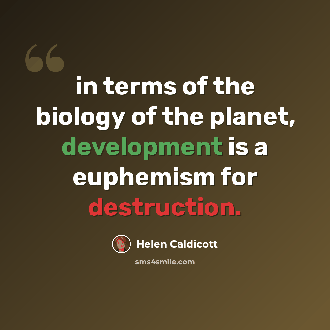“in terms of the biology of the planet, development is a euphemism for destruction.” quote by Helen Caldicott