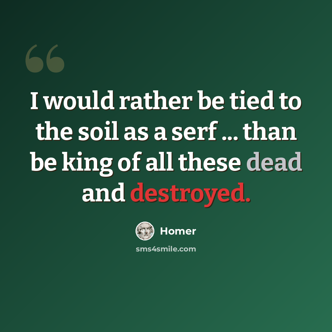 “I would rather be tied to the soil as a serf ... than be king of all these dead and destroyed.” quote by Homer