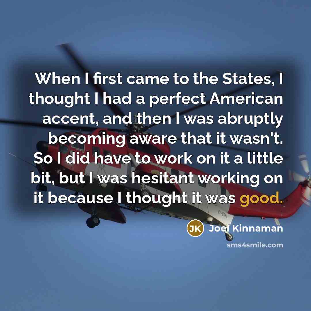 “When I first came to the States, I thought I had a perfect American accent, and then I was abruptly becoming aware that it wasn't. So I did have to work on it a little bit, but I was hesitant working on it because I thought it was good.” quote by Joel Kinnaman