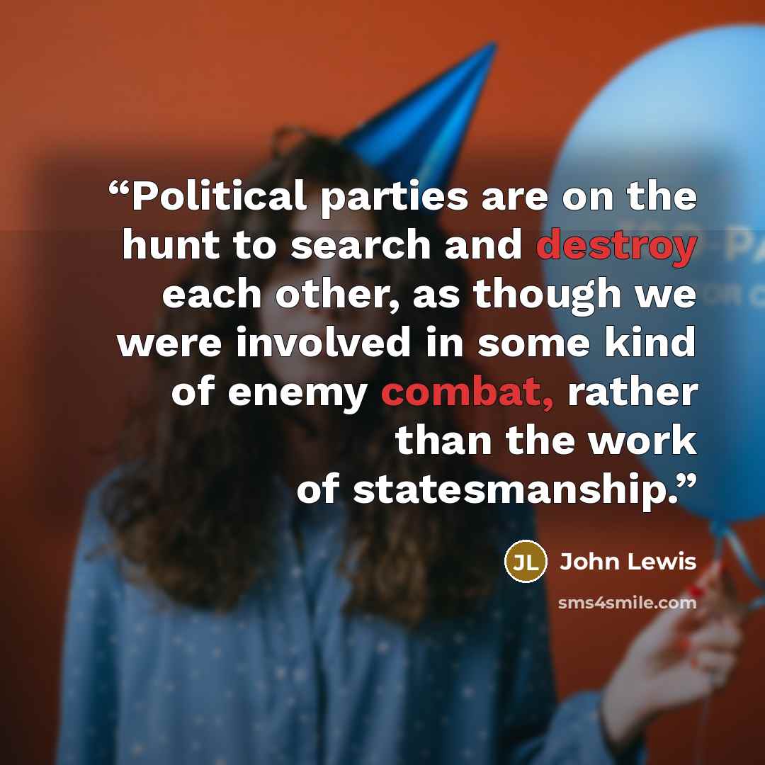 “Political parties are on the hunt to search and destroy each other, as though we were involved in some kind of enemy combat, rather than the work of statesmanship.” quote by John Lewis