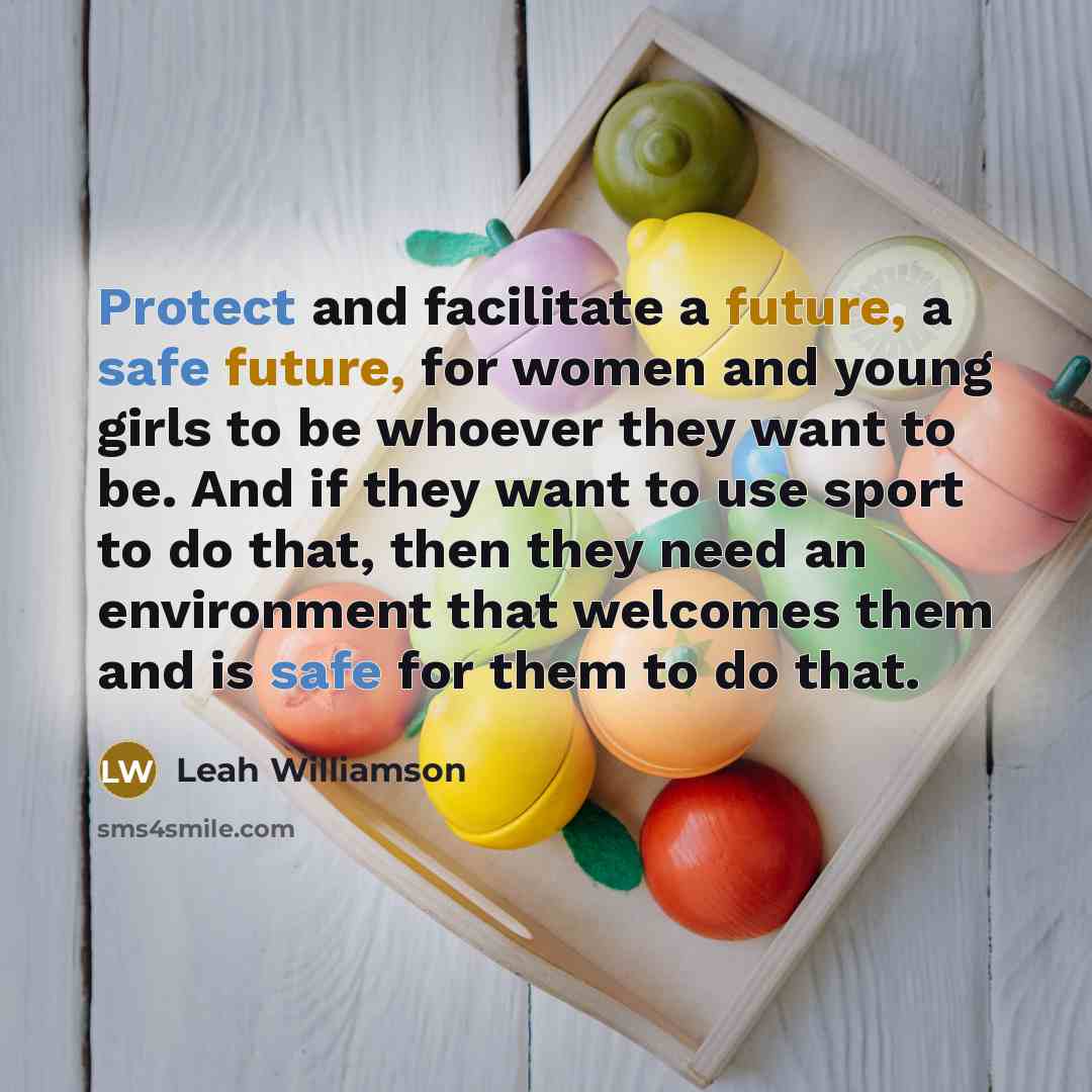 “Protect and facilitate a future, a safe future, for women and young girls to be whoever they want to be. And if they want to use sport to do that, then they need an environment that welcomes them and is safe for them to do that.” quote by Leah Williamson