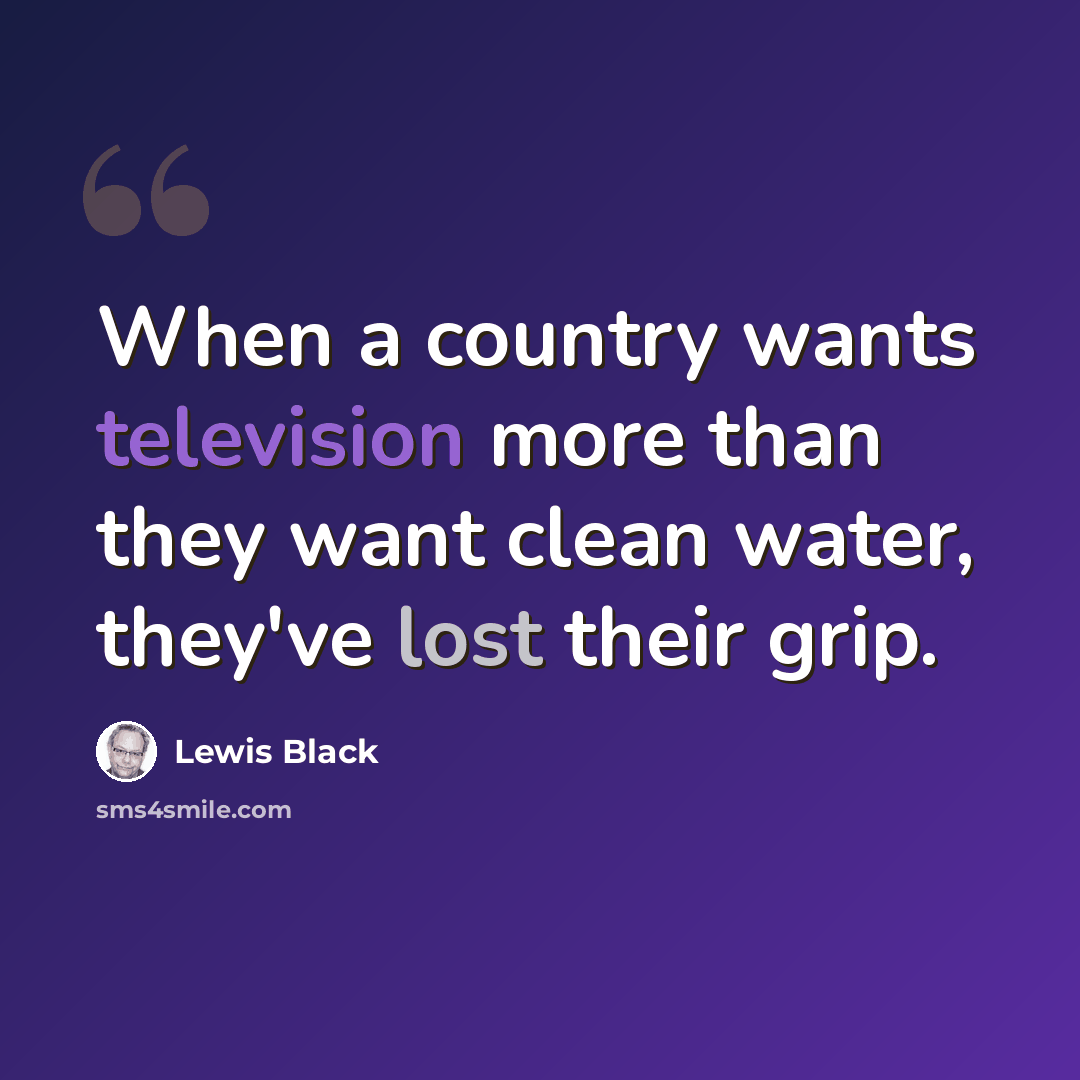 “When a country wants television more than they want clean water, they've lost their grip.” quote by Lewis Black