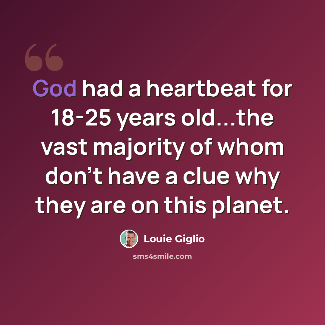 “God had a heartbeat for 18-25 years old...the vast majority of whom don't have a clue why they are on this planet.” quote by Louie Giglio