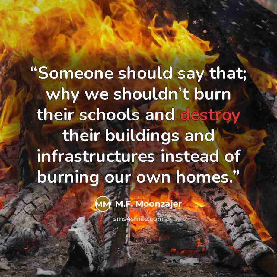 “Someone should say that; why we shouldn’t burn their schools and destroy their buildings and infrastructures instead of burning our own homes.” quote by M.F. Moonzajer