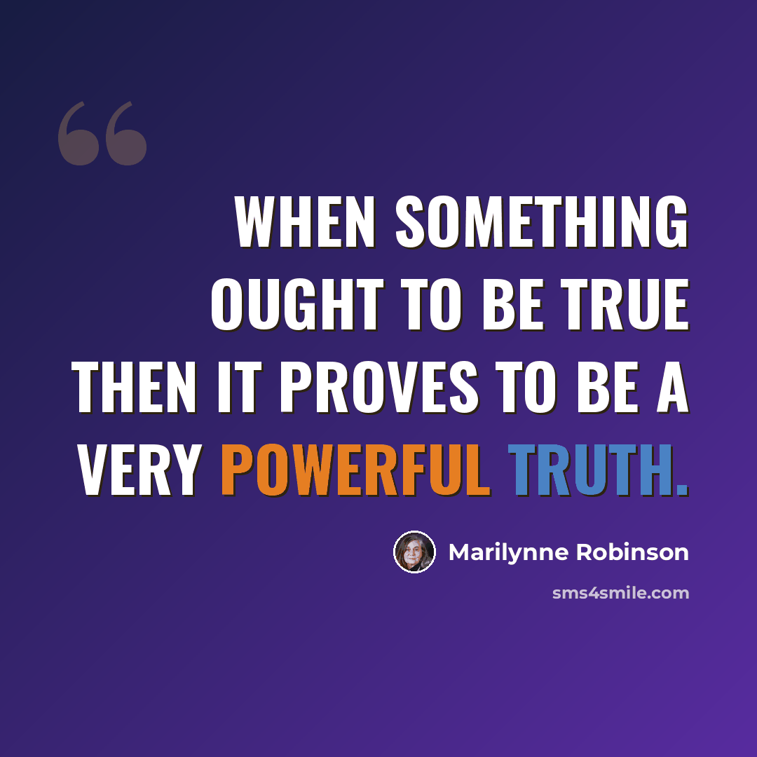“When something ought to be true then it proves to be a very powerful truth.” quote by Marilynne Robinson