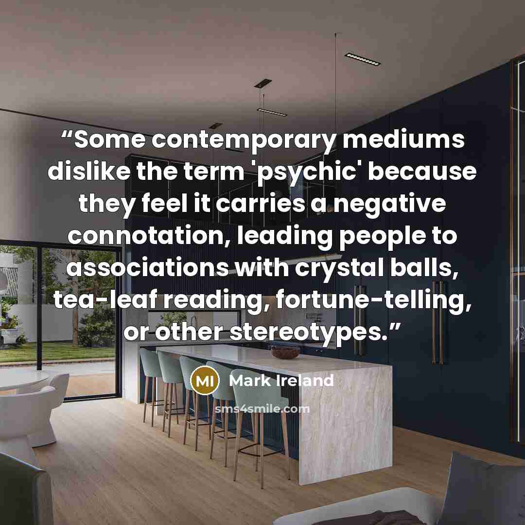 “Some contemporary mediums dislike the term 'psychic' because they feel it carries a negative connotation, leading people to associations with crystal balls, tea-leaf reading, fortune-telling, or other stereotypes.” quote by Mark Ireland