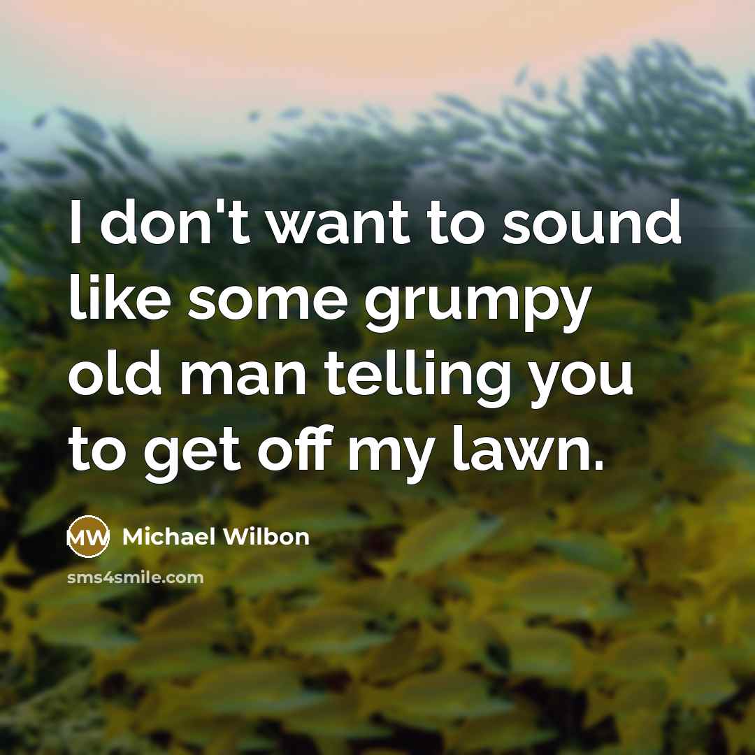 “I don't want to sound like some grumpy old man telling you to get off my lawn.” quote by Michael Wilbon