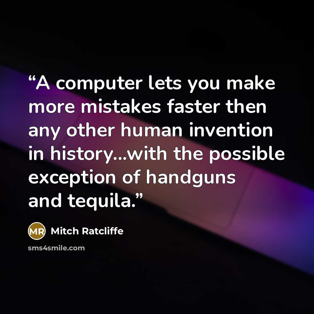 “A computer lets you make more mistakes faster then any other human invention in history...with the possible exception of handguns and tequila.” quote by Mitch Ratcliffe
