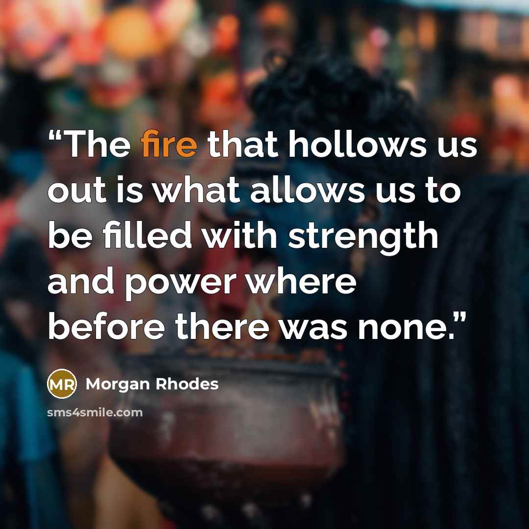 “The fire that hollows us out is what allows us to be filled with strength and power where before there was none.” quote by Morgan Rhodes