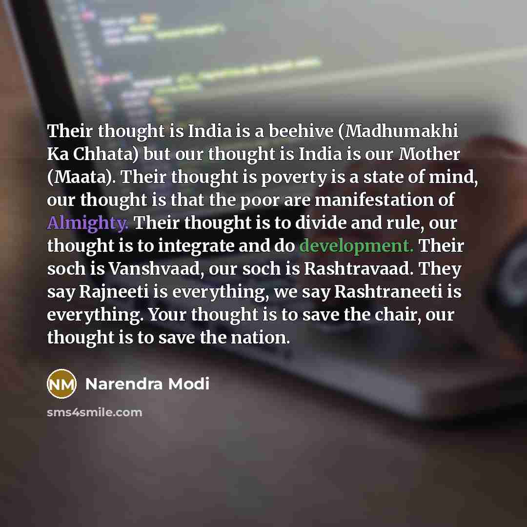 “Their thought is India is a beehive (Madhumakhi Ka Chhata) but our thought is India is our Mother (Maata). Their thought is poverty is a state of mind, our thought is that the poor are manifestation of Almighty. Their thought is to divide and rule, our thought is to integrate and do development…” quote by Narendra Modi