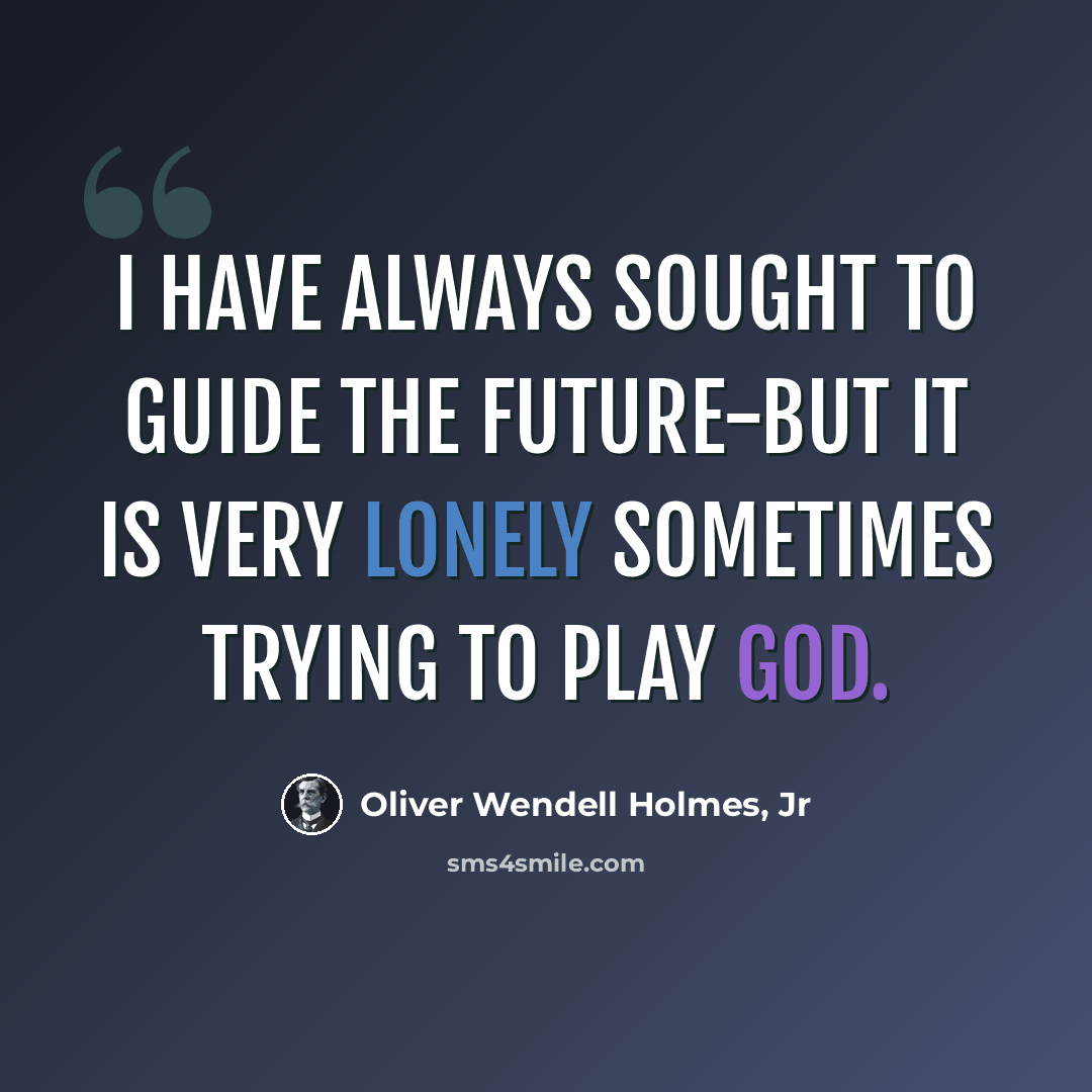 “I have always sought to guide the future-but it is very lonely sometimes trying to play God.” quote by Oliver Wendell Holmes, Jr