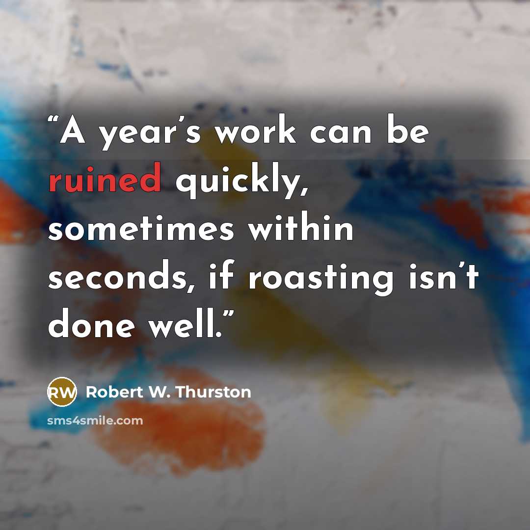 “A year’s work can be ruined quickly, sometimes within seconds, if roasting isn’t done well.” quote by Robert W. Thurston