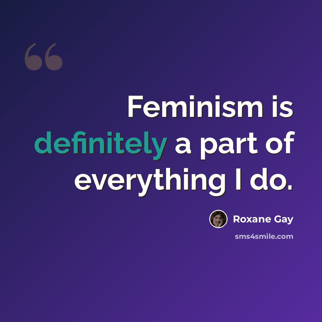 “Feminism is definitely a part of everything I do.” quote by Roxane Gay