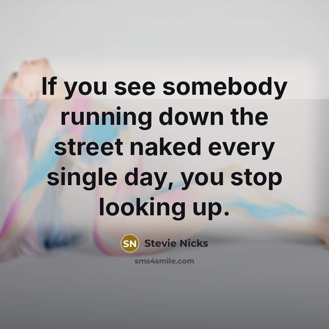 “If you see somebody running down the street naked every single day, you stop looking up.” quote by Stevie Nicks