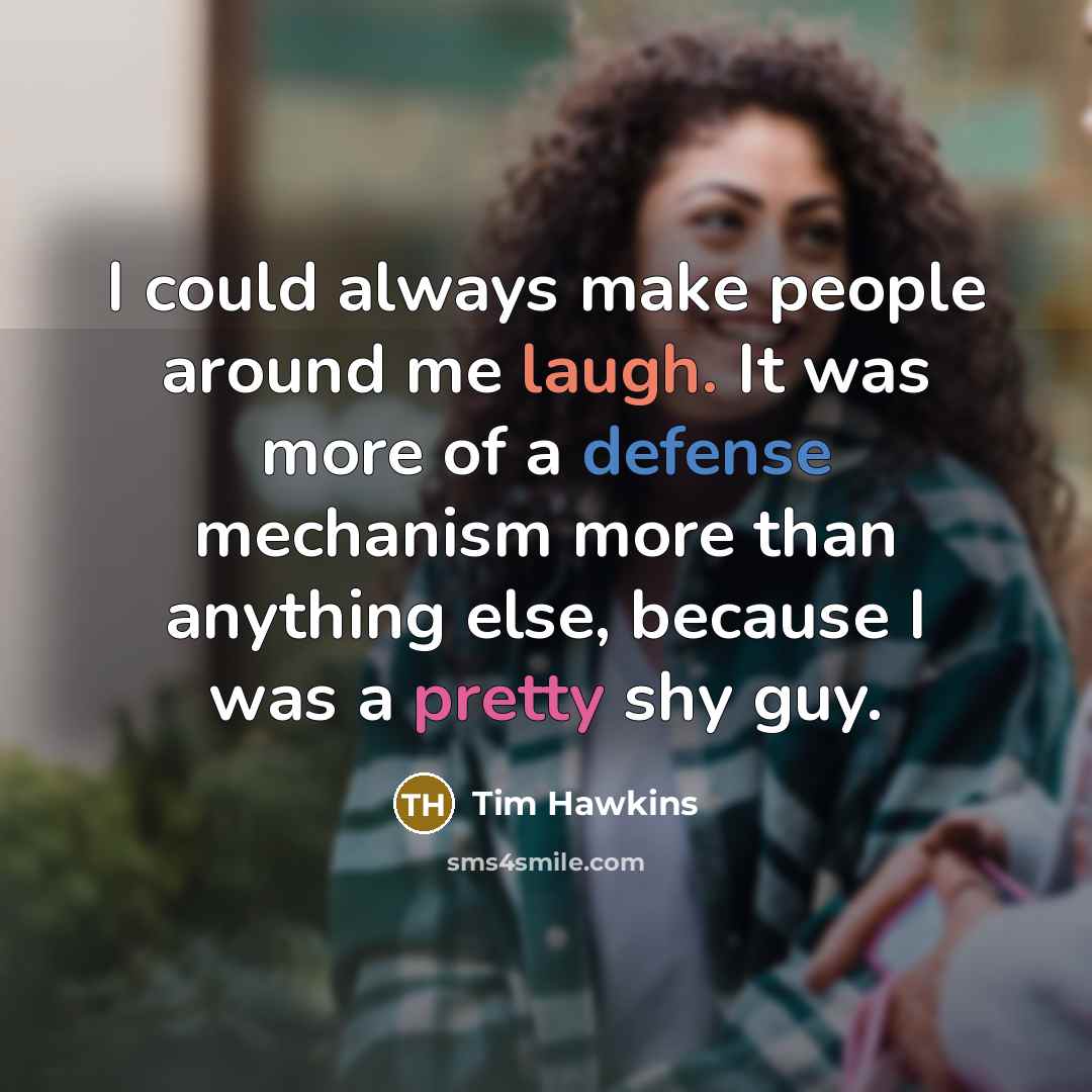 “I could always make people around me laugh. It was more of a defense mechanism more than anything else, because I was a pretty shy guy.” quote by Tim Hawkins