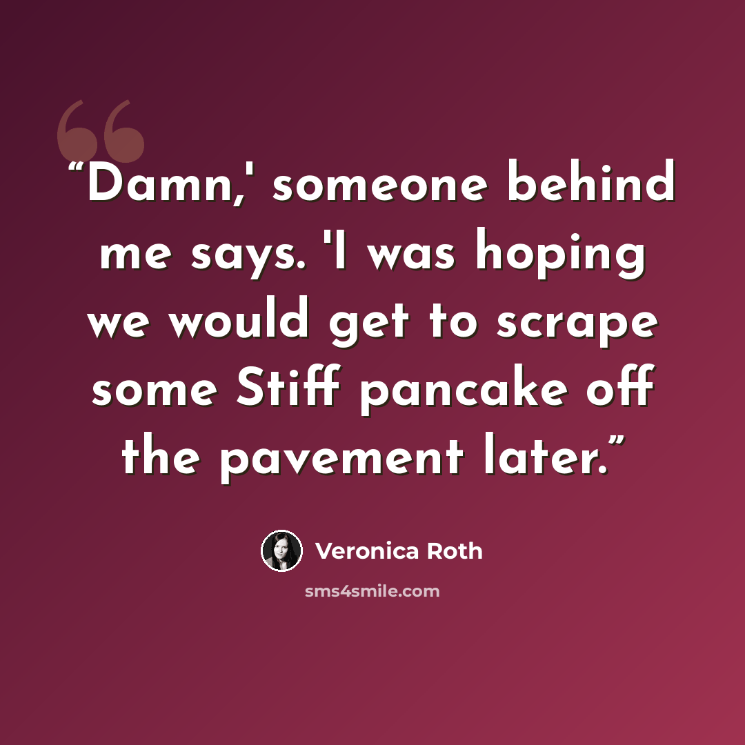 “Damn,' someone behind me says. 'I was hoping we would get to scrape some Stiff pancake off the pavement later.” quote by Veronica Roth