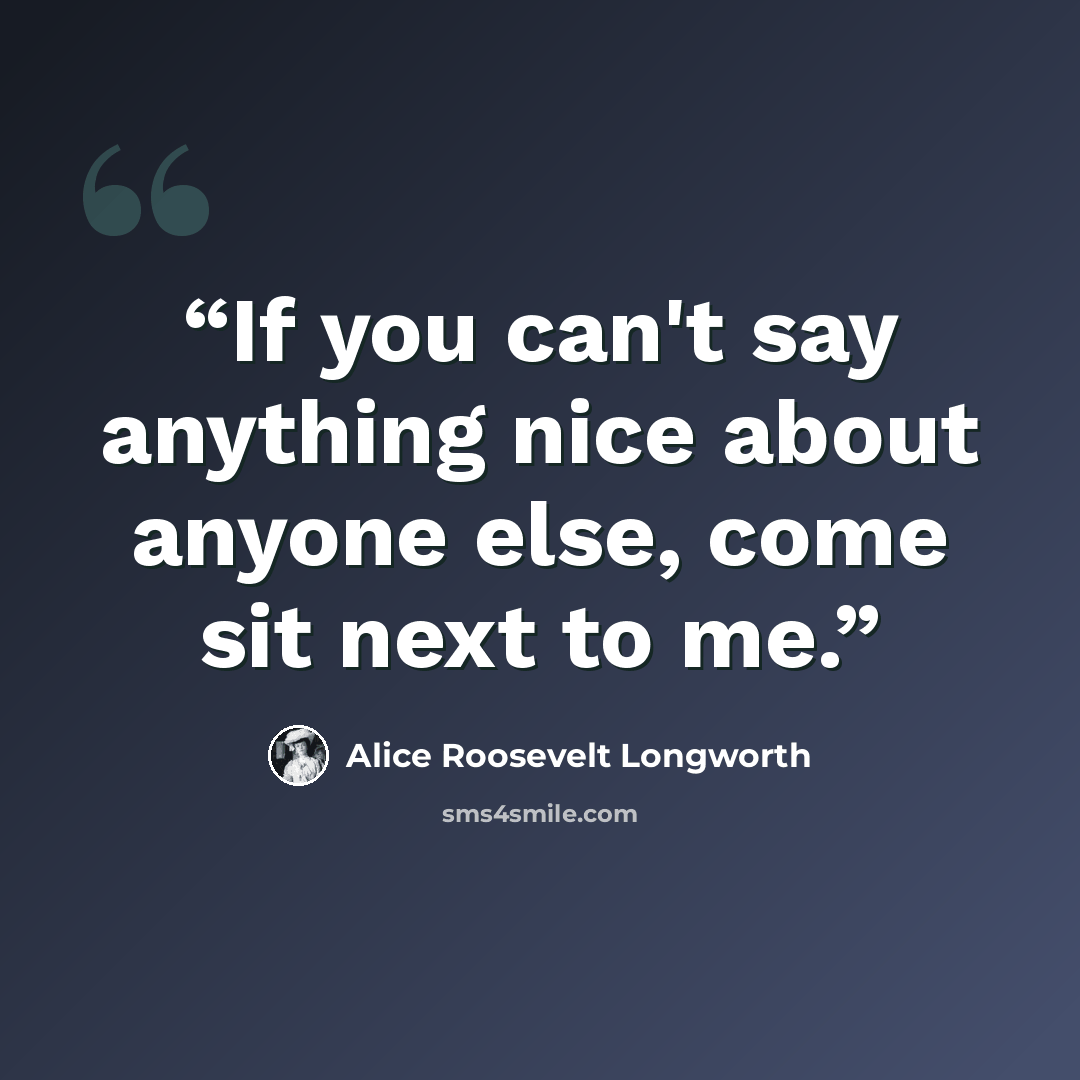 “If you can't say anything nice about anyone else, come sit next to me.” quote by Alice Roosevelt Longworth