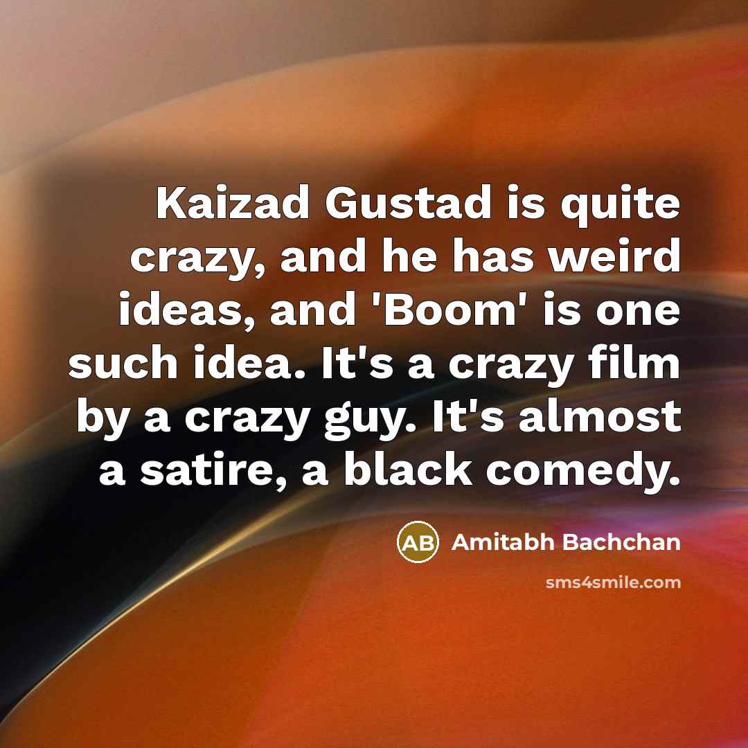 “Kaizad Gustad is quite crazy, and he has weird ideas, and 'Boom' is one such idea. It's a crazy film by a crazy guy. It's almost a satire, a black comedy.” quote by Amitabh Bachchan
