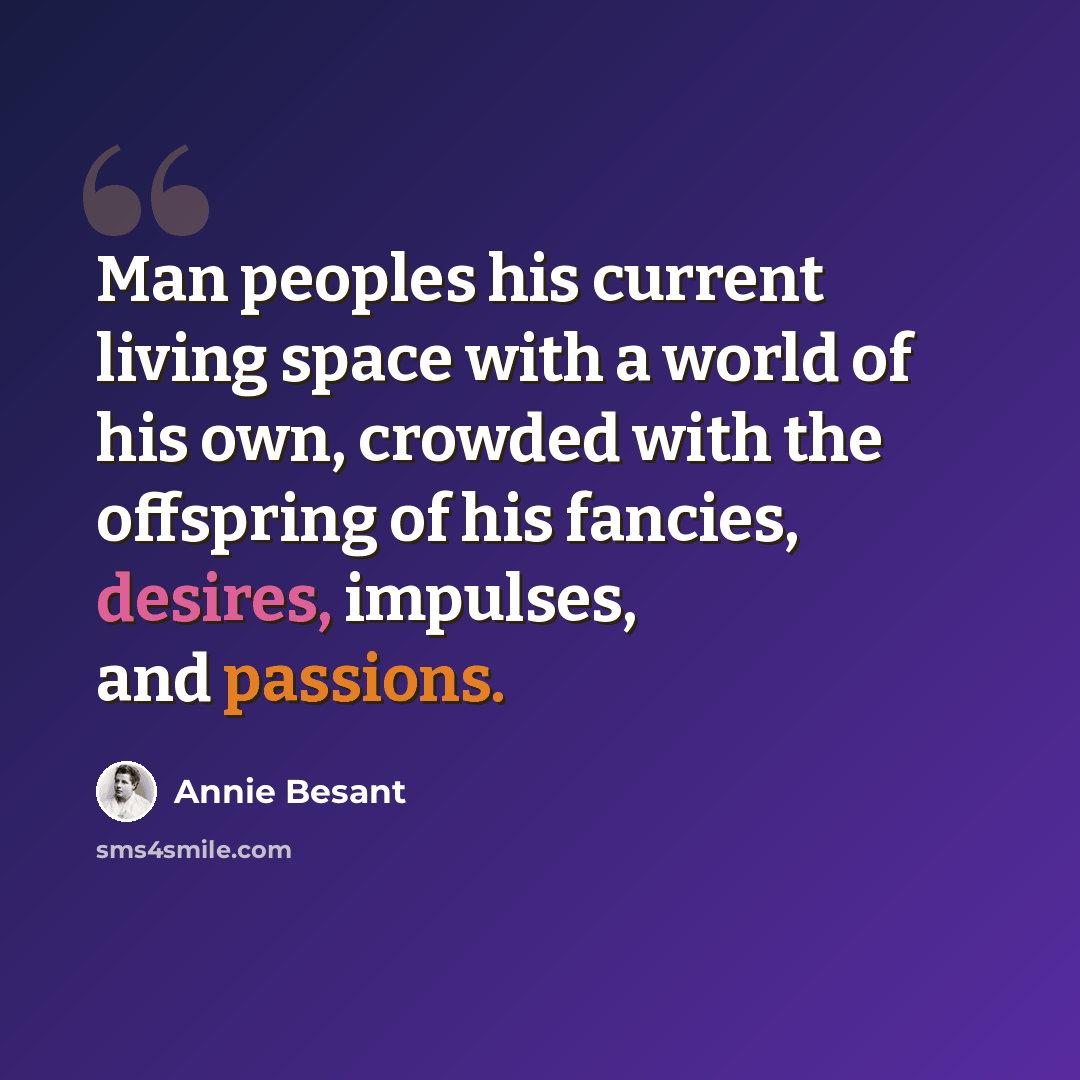“Man peoples his current living space with a world of his own, crowded with the offspring of his fancies, desires, impulses, and passions.” quote by Annie Besant