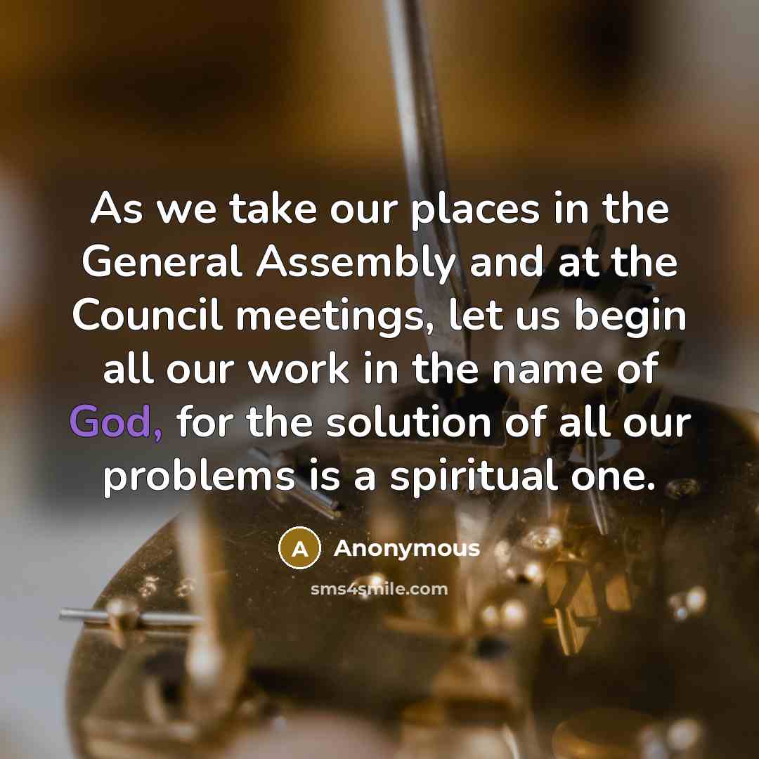 “As we take our places in the General Assembly and at the Council meetings, let us begin all our work in the name of God, for the solution of all our problems is a spiritual one.” quote by Anonymous