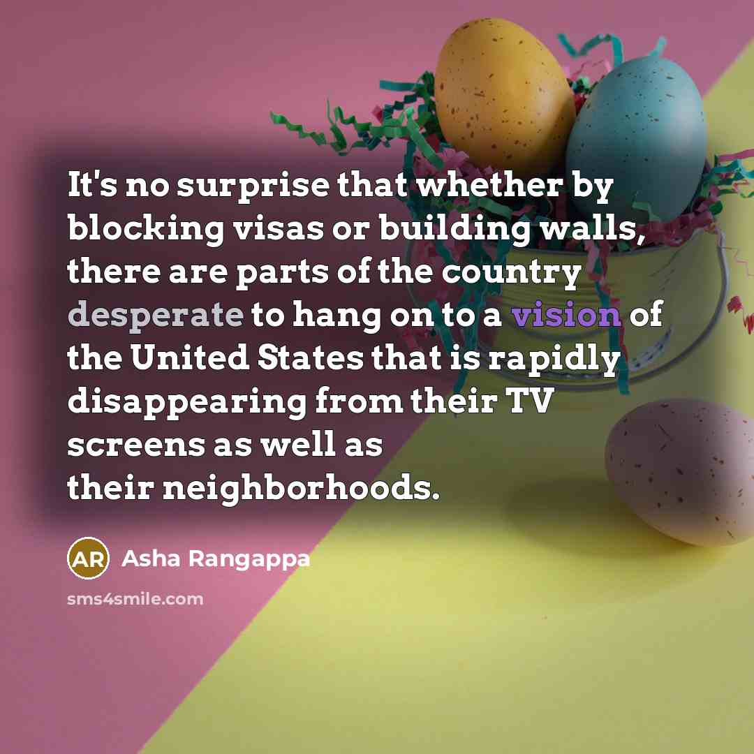“It's no surprise that whether by blocking visas or building walls, there are parts of the country desperate to hang on to a vision of the United States that is rapidly disappearing from their TV screens as well as their neighborhoods.” quote by Asha Rangappa